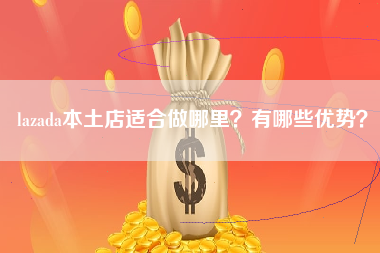 lazada本土店适合做哪里？有哪些优势？