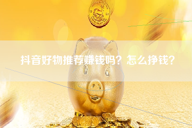 抖音好物推荐赚钱吗？怎么挣钱？
