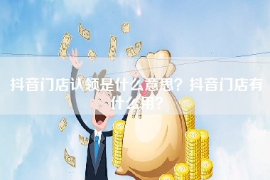 抖音门店认领是什么意思？抖音门店有什么用？