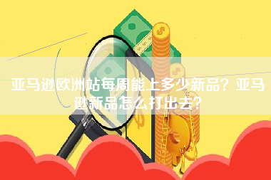 亚马逊欧洲站每周能上多少新品？亚马逊新品怎么打出去？