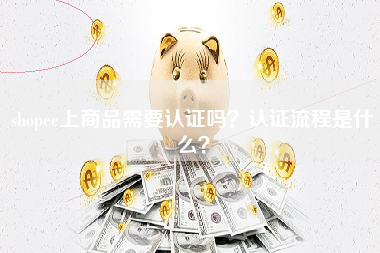 shopee上商品需要认证吗？认证流程是什么？