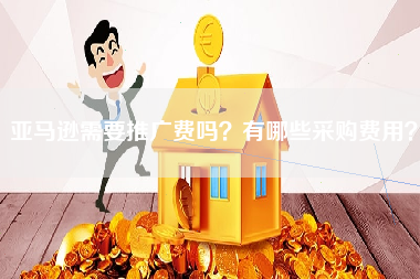 亚马逊需要推广费吗？有哪些采购费用？