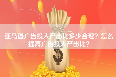 亚马逊广告投入产出比多少合理？怎么提高广告投入产出比？