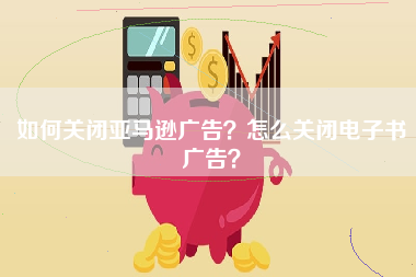 如何关闭亚马逊广告？怎么关闭电子书广告？