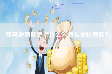 亚马逊回款是指什么？怎么加快回款？
