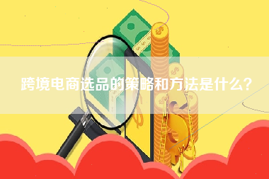 跨境电商选品的策略和方法是什么？