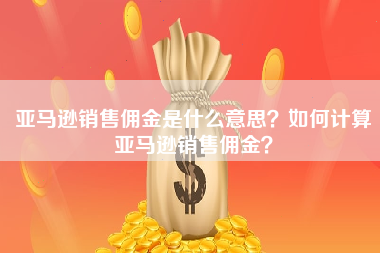 亚马逊销售佣金是什么意思？如何计算亚马逊销售佣金？