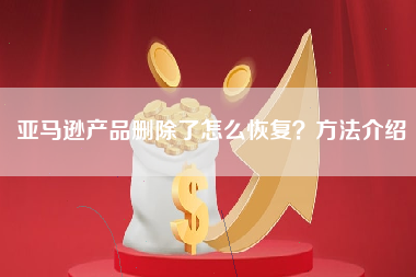 亚马逊产品删除了怎么恢复？方法介绍