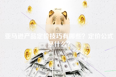 亚马逊产品定价技巧有哪些？定价公式是什么？