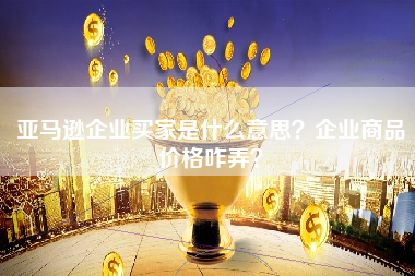 亚马逊企业买家是什么意思？企业商品价格咋弄？