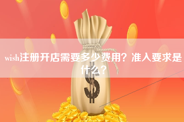 wish注册开店需要多少费用？准入要求是什么？
