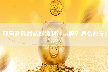 亚马逊欧洲站能强制过kyc吗？怎么触发kyc？