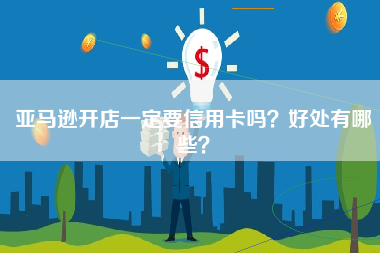 亚马逊开店一定要信用卡吗？好处有哪些？