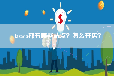 lazada都有哪些站点？怎么开店？