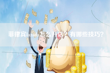 菲律宾lazada怎么开店？有哪些技巧？