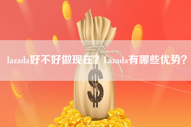 lazada好不好做现在？Lazada有哪些优势？