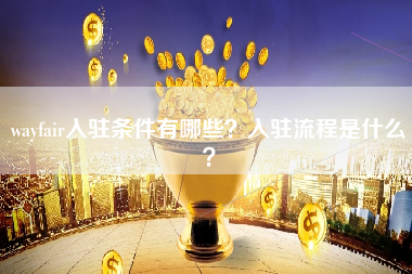 wayfair入驻条件有哪些？入驻流程是什么？