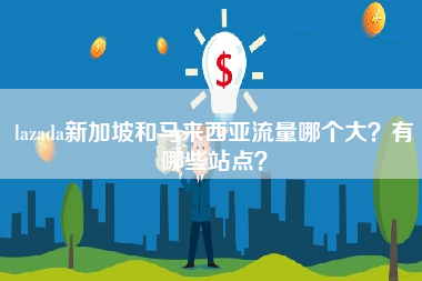 lazada新加坡和马来西亚流量哪个大？有哪些站点？