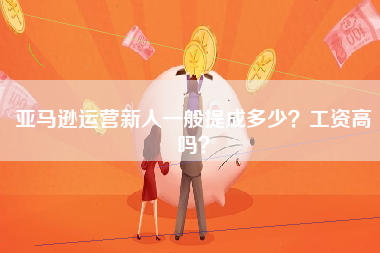亚马逊运营新人一般提成多少？工资高吗？