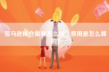 亚马逊移仓需要怎么做？费用是怎么算的？