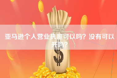 亚马逊个人营业执照可以吗？没有可以开吗？