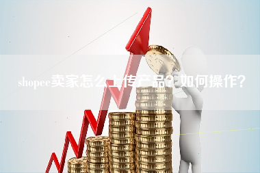 shopee卖家怎么上传产品？如何操作？