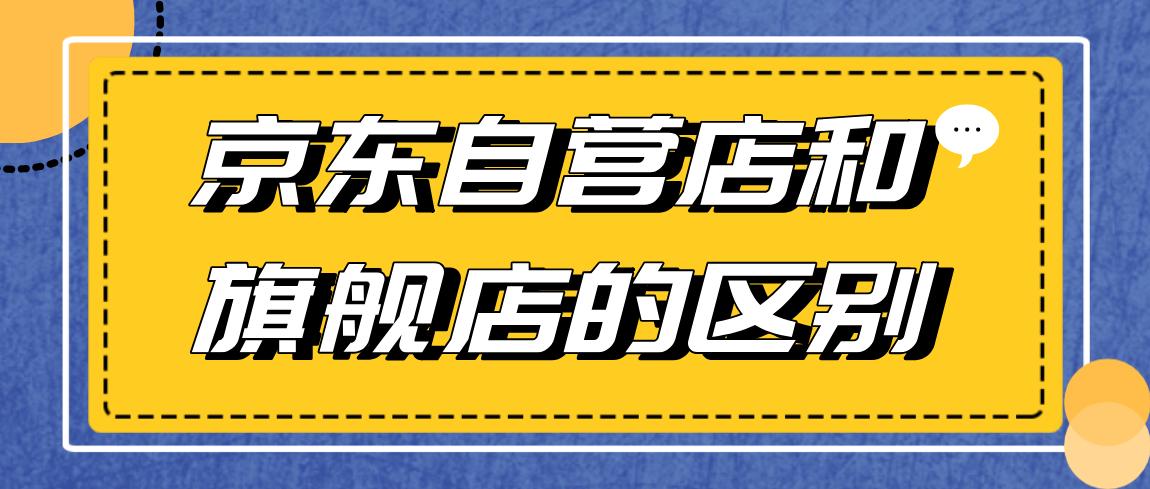 京东自营店与旗舰店的区别(京东自营店和京东自营旗舰店的区别)