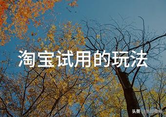 淘宝试用中心是真的吗（淘宝使用玩法介绍）