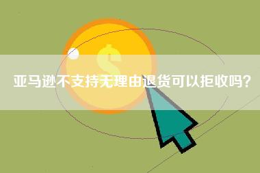 亚马逊不支持无理由退货可以拒收吗？