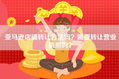 亚马逊店铺转让合法吗？需要转让营业执照吗？