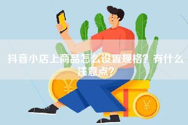 抖音小店上商品怎么设置规格？有什么注意点？