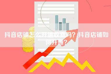 抖音店铺怎么开通收费吗？抖音店铺如何开通？