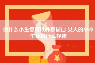 做什么小生意可以养家糊口 女人的小本生意做什么挣钱