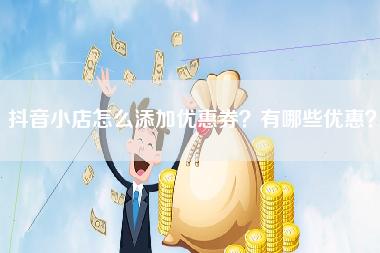 抖音小店怎么添加优惠券？有哪些优惠？