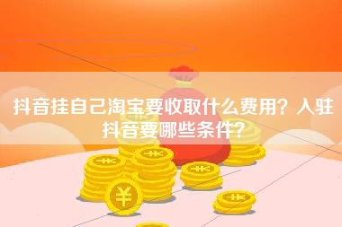 抖音挂自己淘宝要收取什么费用？入驻抖音要哪些条件？