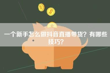 一个新手怎么做抖音直播带货？有哪些技巧？