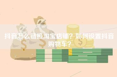 抖音怎么链接淘宝店铺？如何设置抖音购物车？