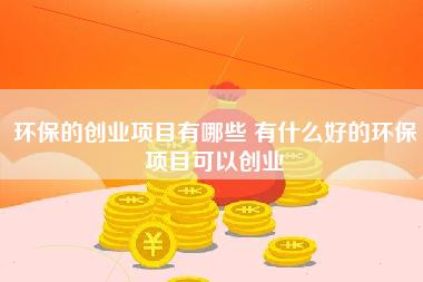 环保的创业项目有哪些 有什么好的环保项目可以创业