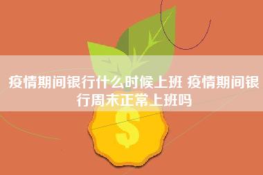 疫情期间银行什么时候上班 疫情期间银行周末正常上班吗