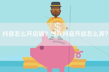 抖音怎么开店铺？想在抖音开店怎么弄？