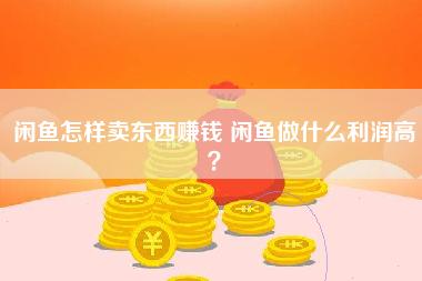 闲鱼怎样卖东西赚钱 闲鱼做什么利润高？