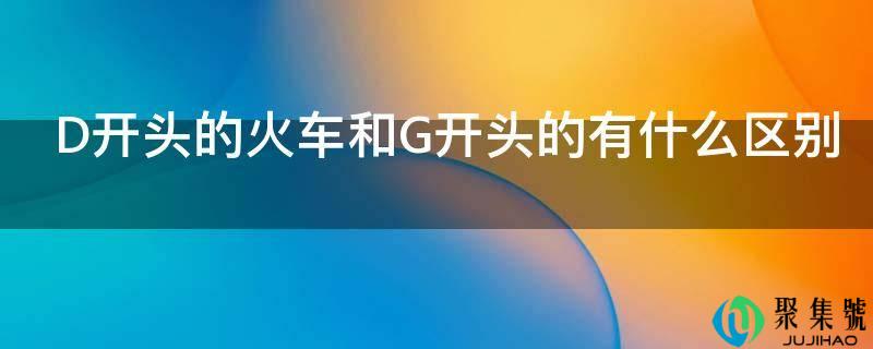 D开头的火车和G开头的有什么区别