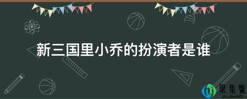 新三国里小乔的饰演者是谁