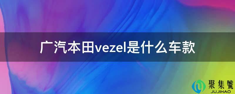 广汽本田vezel是什么车款