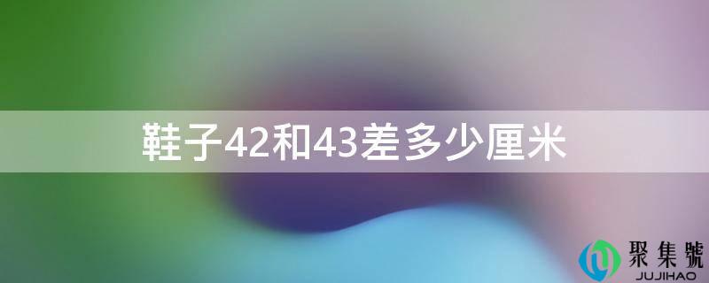 鞋子42和43差几厘米