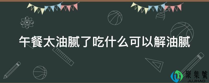 午餐太油腻了吃什么能够解油腻