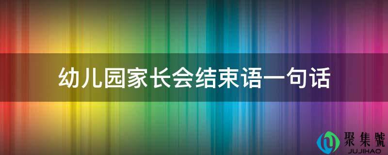 幼儿园家长会完毕语一句话