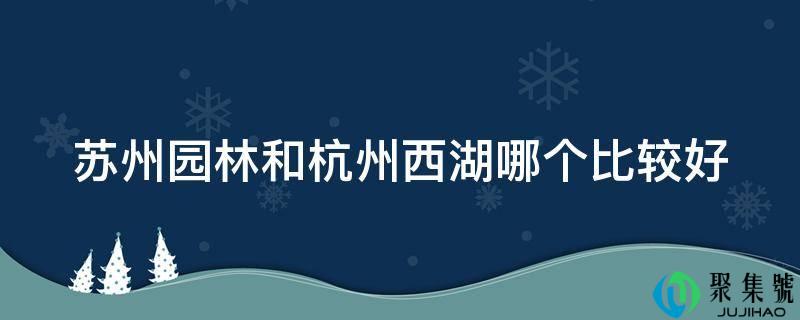苏州园林和杭州西湖哪个比力好