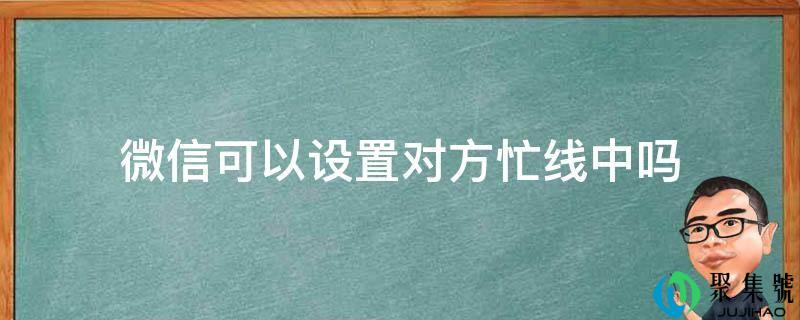 微信能够设置对方忙线中吗