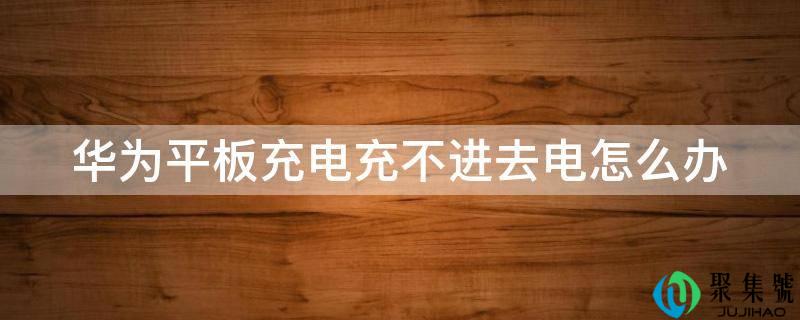 华为平板充电充不进去电怎么办